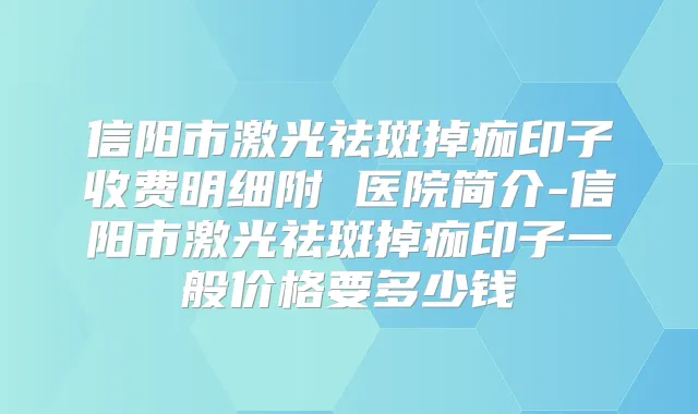 信阳市激光祛斑掉痂印子收费明细附 医院简介-信阳市激光祛斑掉痂印子一般价格要多少钱