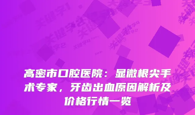 高密市口腔医院：显微根尖手术专家，牙齿出血原因解析及价格行情一览