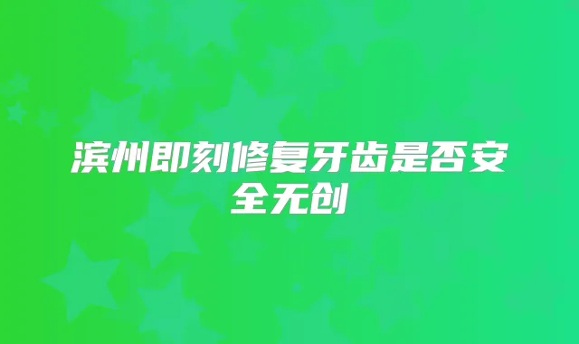 滨州修复牙齿是否安全无创