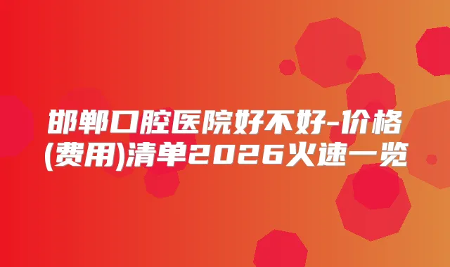 邯郸口腔医院好不好-价格(费用)清单2026火速一览
