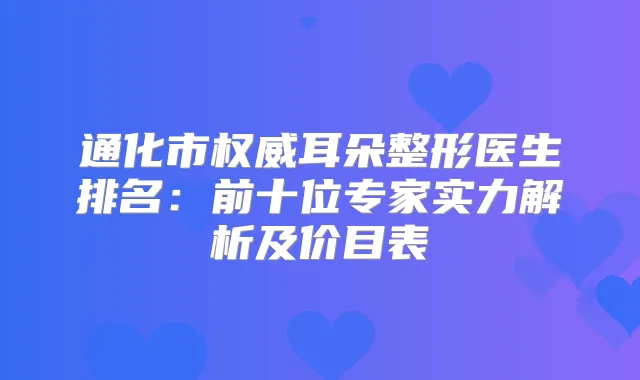 通化市耳朵整形医生排名：前十位专家实力解析及价目表