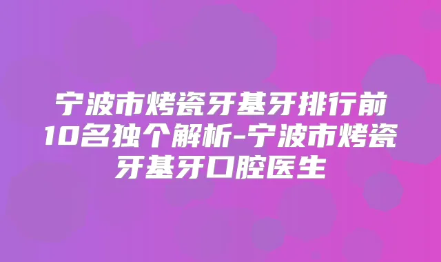 宁波市烤瓷牙基牙排行前10名独个解析-宁波市烤瓷牙基牙口腔医生