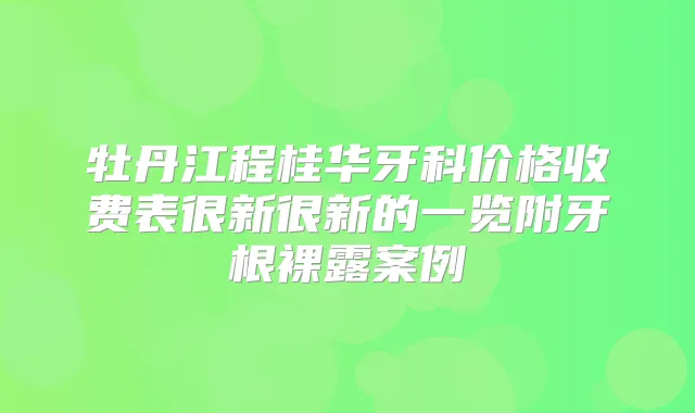 牡丹江程桂华牙科价格收费表很新很新的一览附牙根裸露案例