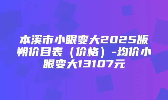 本溪市小眼变大2025版朔价目表（价格）-均价小眼变大13107元