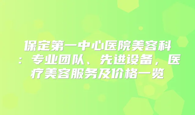 保定第一中心医院美容科：专业团队、先进设备，医疗美容服务及价格一览