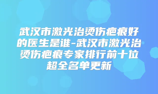 武汉市激光治烫伤疤痕好的医生是谁-武汉市激光治烫伤疤痕专家排行前十位超全名单更新