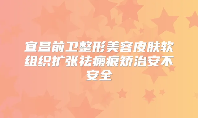 宜昌前卫整形美容皮肤软组织扩张祛瘢痕矫治安不安全