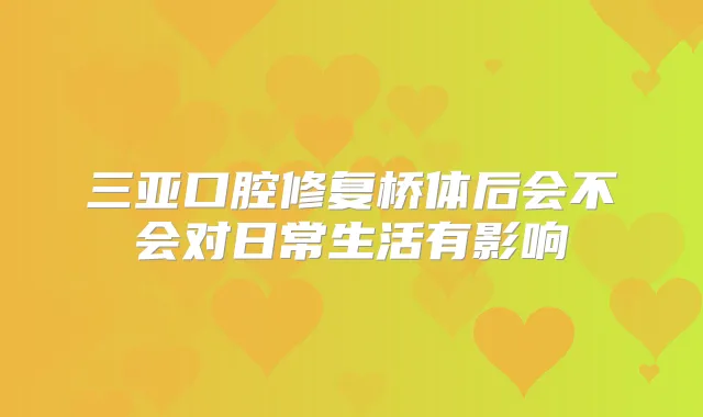 三亚口腔修复桥体后会不会对日常生活有影响