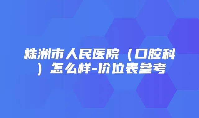 株洲市人民医院（口腔科）怎么样-价位表参考