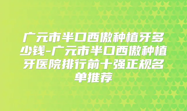 广元市半口西傲种植牙多少钱-广元市半口西傲种植牙医院排行前十强正规名单推荐