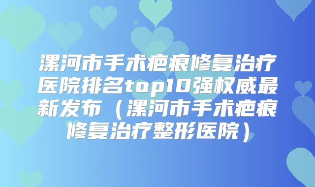 漯河市手术疤痕修复医院排名top10强新发布（漯河市手术疤痕修复整形医院）