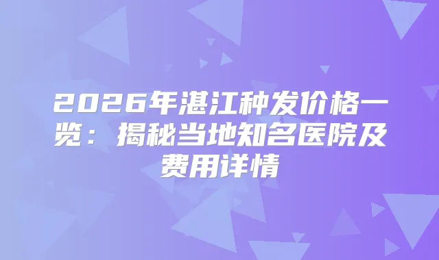 2026年湛江种发价格一览：揭秘当地知名医院及费用详情