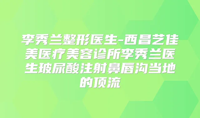 李秀兰整形医生-西昌艺佳美医疗美容诊所李秀兰医生玻尿酸注射鼻唇沟当地的顶流