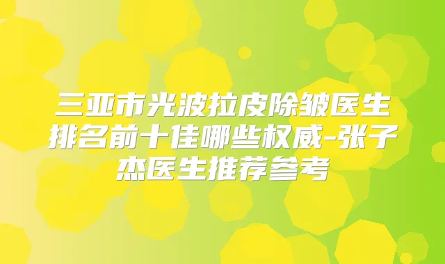 三亚市光波拉皮除皱医生排名前十佳哪些-张子杰医生推荐参考