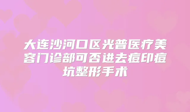 大连沙河口区光普医疗美容门诊部可否进去痘印痘坑整形手术