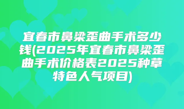 宜春市鼻梁歪曲手术多少钱(2025年宜春市鼻梁歪曲手术价格表2025种草特色人气项目)