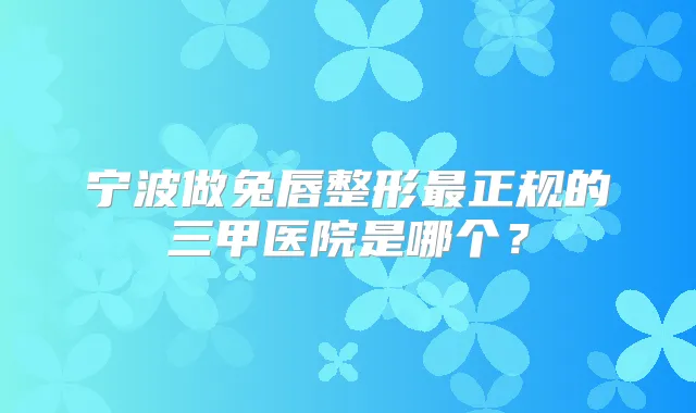 宁波做兔唇整形正规的三甲医院是哪个？