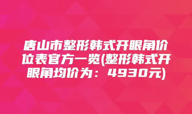 唐山市整形韩式开眼角价位表官方一览(整形韩式开眼角均价为:4930元)