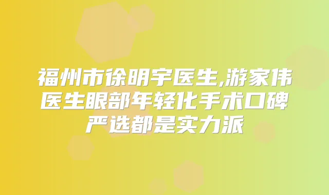 福州市徐明宇医生,游家伟医生眼部年轻化手术口碑严选都是实力派