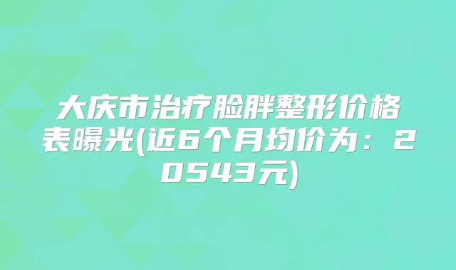 大庆市脸胖整形价格表曝光(近6个月均价为：20543元)