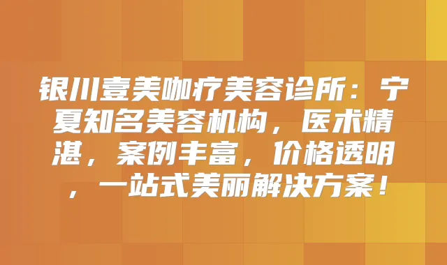 银川壹美咖疗美容诊所：宁夏知名美容机构，医术精湛，案例丰富，价格透明，一站式美丽解决方案！