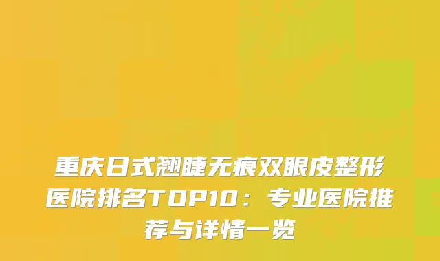 重庆日式翘睫无痕双眼皮整形医院排名TOP10：专业医院推荐与详情一览