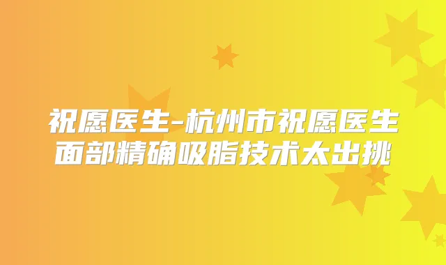祝愿医生-杭州市祝愿医生面部精确吸脂技术太出挑