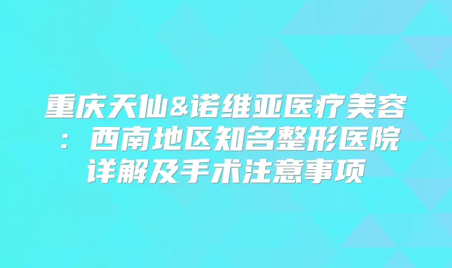 重庆天仙&诺维亚医疗美容：西南地区知名整形医院详解及手术注意事项