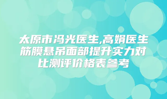 太原市冯光医生,高娟医生筋膜悬吊面部提升实力对比测评价格表参考
