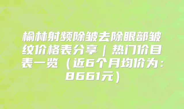 榆林射频除皱去除眼部皱纹价格表分享|热门价目表一览(近6个月均价为:8661元)