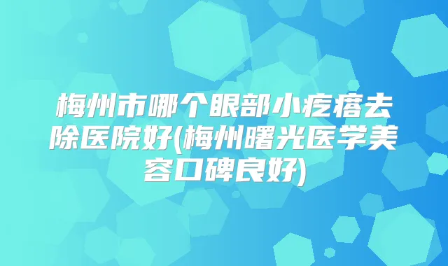 梅州市哪个眼部小疙瘩去除医院好(梅州曙光医学美容口碑良好)