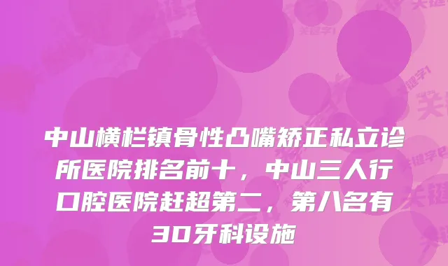 中山横栏镇骨性凸嘴矫正私立诊所医院排名前十,中山三人行口腔医院赶超第二,第八名有3D牙科设施