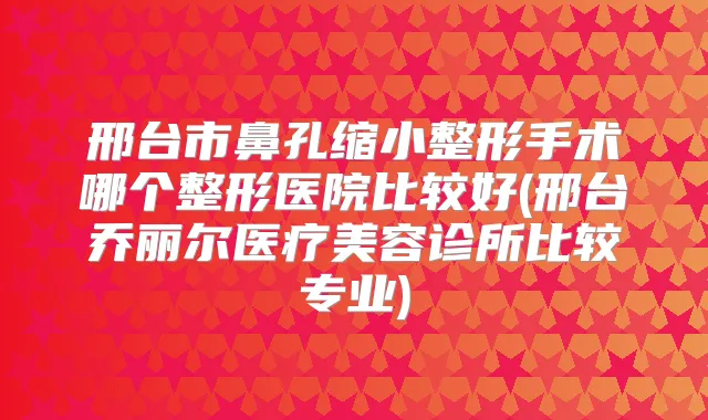 邢台市鼻孔缩小整形手术哪个整形医院比较好(邢台乔丽尔医疗美容诊所比较专业)