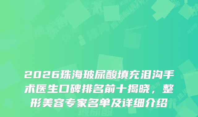 2026珠海玻尿酸填充泪沟手术医生口碑排名前十揭晓，整形美容专家名单及详细介绍