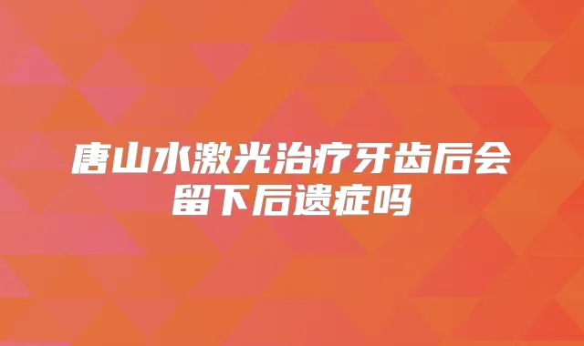 唐山水激光牙齿后会留下后遗症吗