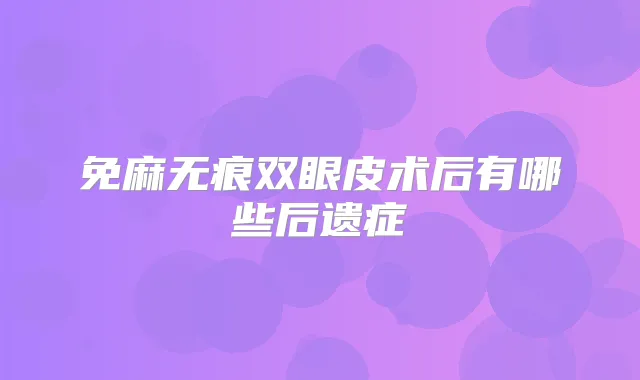 免麻无痕双眼皮术后有哪些后遗症