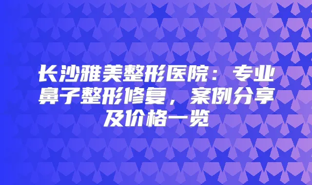 长沙雅美整形医院：专业鼻子整形修复，案例分享及价格一览