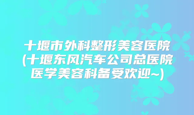 十堰市外科整形美容医院(十堰东风汽车公司总医院医学美容科备受欢迎~)