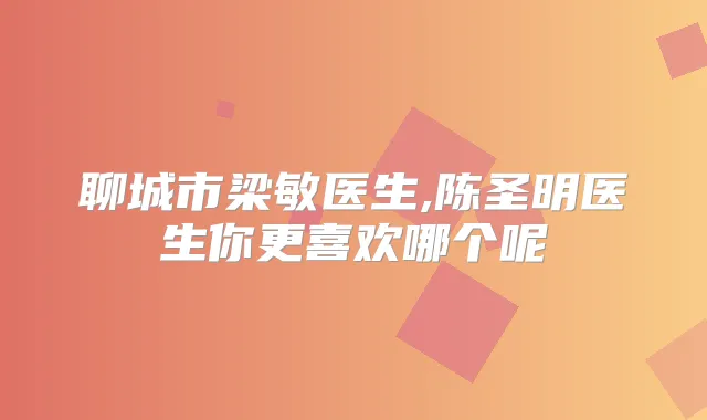 聊城市梁敏医生,陈圣明医生你更喜欢哪个呢