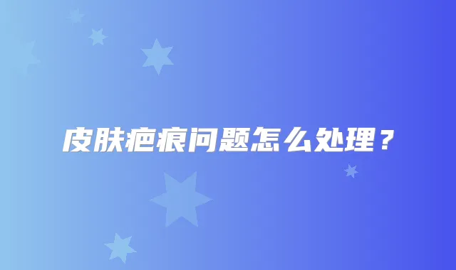 皮肤疤痕问题怎么处理？