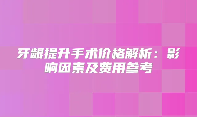 牙龈提升手术价格解析：影响因素及费用参考
