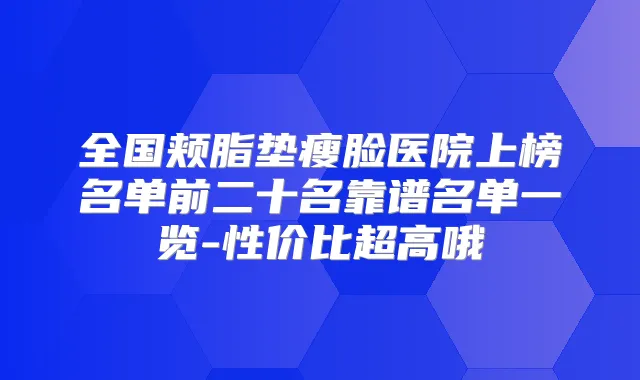 全国颊脂垫瘦脸医院上榜名单前二十名靠谱名单一览-性价比超高哦