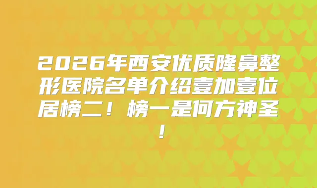 2026年西安优质隆鼻整形医院名单介绍壹加壹位居榜二！榜一是何方神圣！