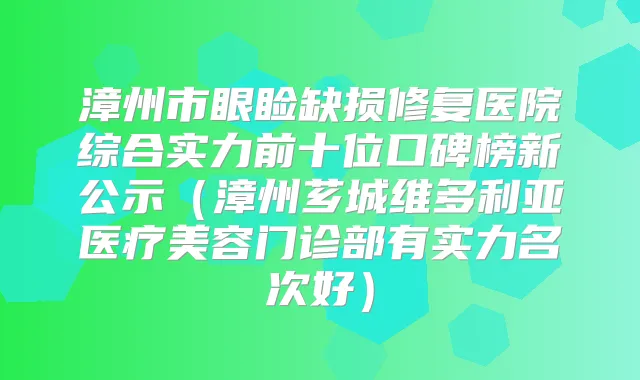 漳州市眼睑缺损修复医院综合实力前十位口碑榜新公示（漳州芗城维多利亚医疗美容门诊部有实力名次好）
