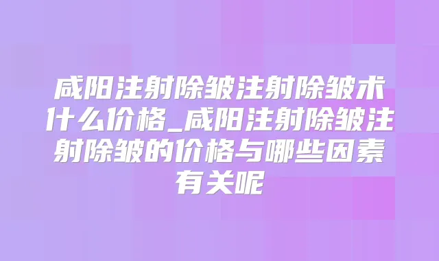 咸阳注射除皱注射除皱术什么价格_咸阳注射除皱注射除皱的价格与哪些因素有关呢