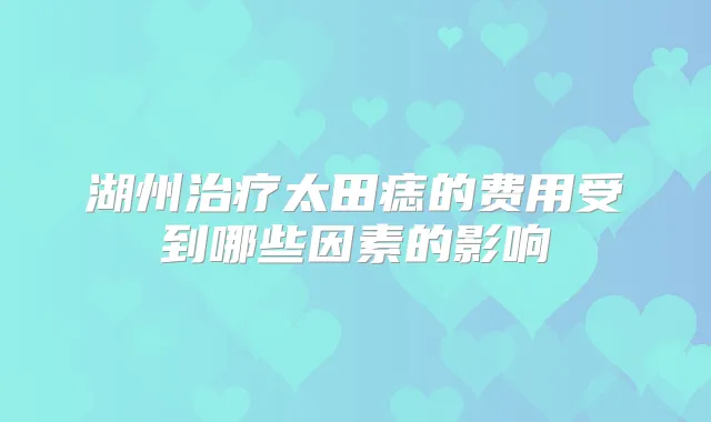 湖州太田痣的费用受到哪些因素的影响