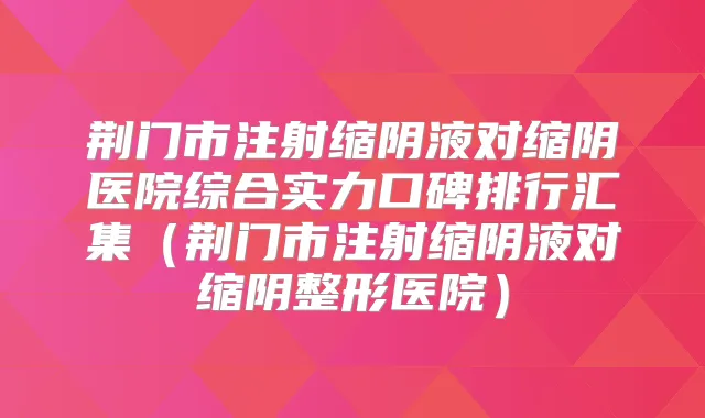 荆门市注射缩阴液对缩阴医院综合实力口碑排行汇集（荆门市注射缩阴液对缩阴整形医院）