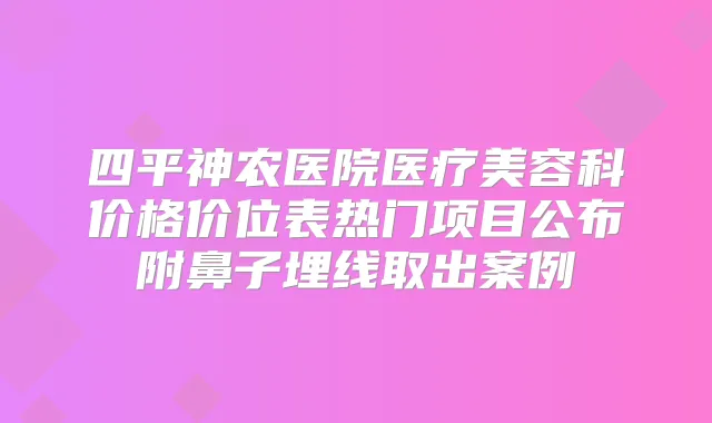 四平神农医院医疗美容科价格价位表热门项目公布附鼻子埋线取出案例