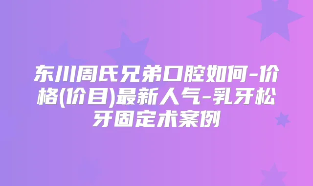 东川周氏兄弟口腔如何-价格(价目)新人气-乳牙松牙固定术案例