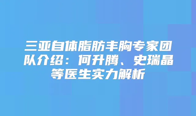 三亚自体脂肪丰胸专家团队介绍：何升腾、史瑞晶等医生实力解析